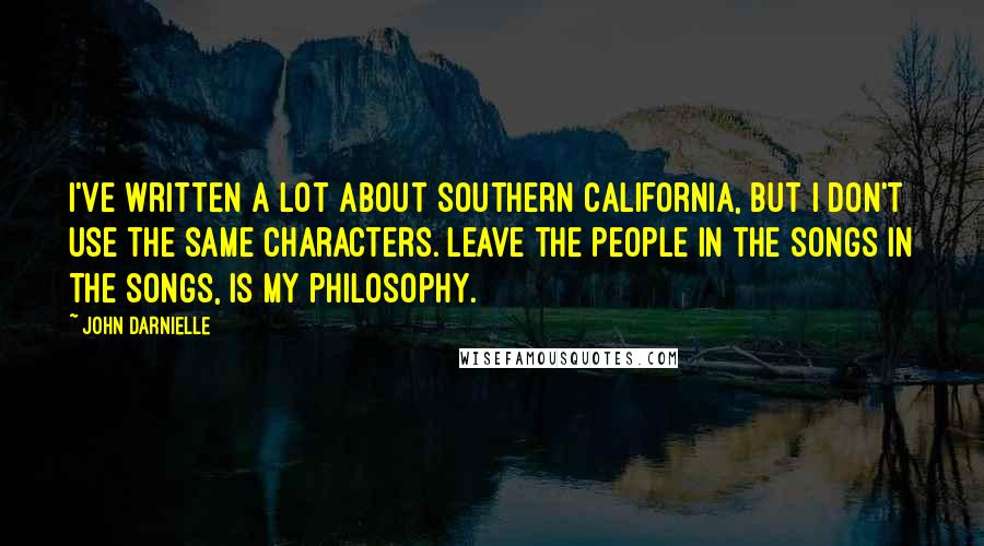 John Darnielle Quotes: I've written a lot about southern California, but I don't use the same characters. Leave the people in the songs in the songs, is my philosophy.