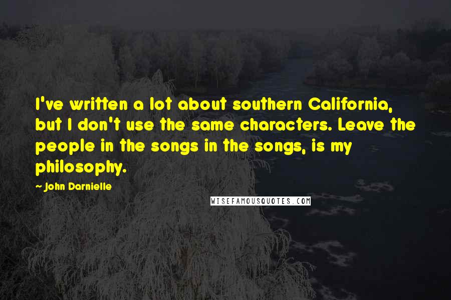 John Darnielle Quotes: I've written a lot about southern California, but I don't use the same characters. Leave the people in the songs in the songs, is my philosophy.