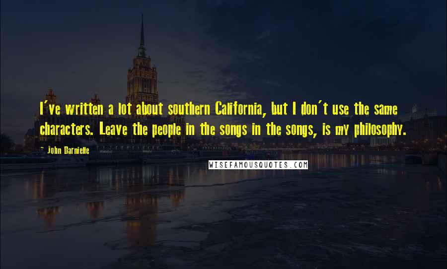 John Darnielle Quotes: I've written a lot about southern California, but I don't use the same characters. Leave the people in the songs in the songs, is my philosophy.