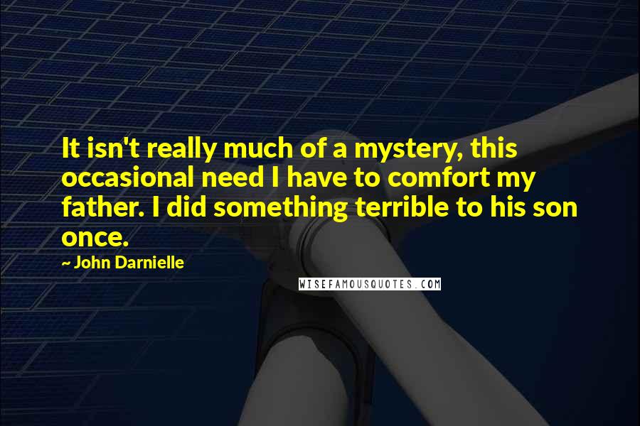 John Darnielle Quotes: It isn't really much of a mystery, this occasional need I have to comfort my father. I did something terrible to his son once.
