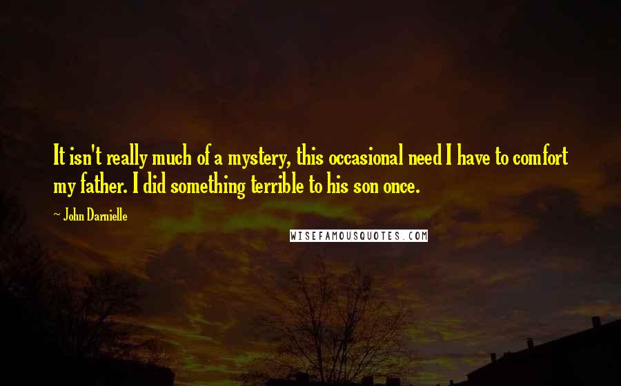 John Darnielle Quotes: It isn't really much of a mystery, this occasional need I have to comfort my father. I did something terrible to his son once.
