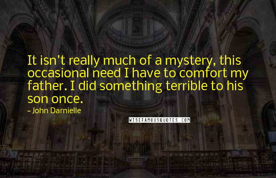 John Darnielle Quotes: It isn't really much of a mystery, this occasional need I have to comfort my father. I did something terrible to his son once.