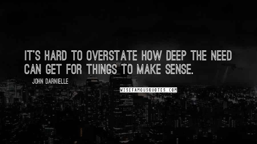 John Darnielle Quotes: It's hard to overstate how deep the need can get for things to make sense.