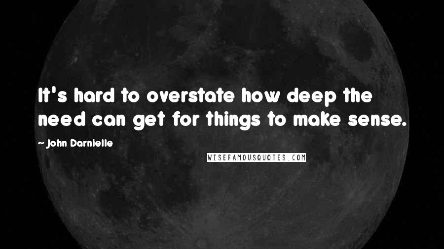 John Darnielle Quotes: It's hard to overstate how deep the need can get for things to make sense.