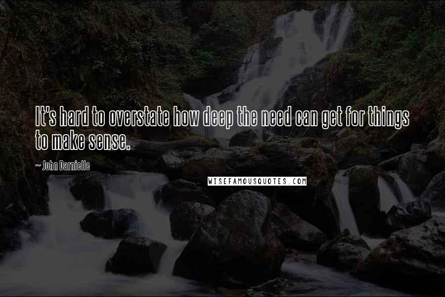 John Darnielle Quotes: It's hard to overstate how deep the need can get for things to make sense.