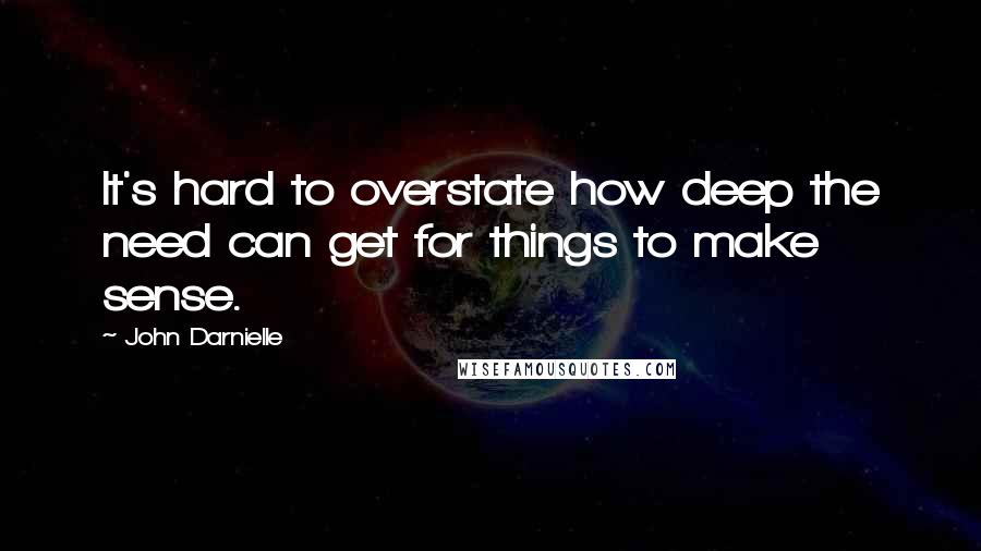 John Darnielle Quotes: It's hard to overstate how deep the need can get for things to make sense.