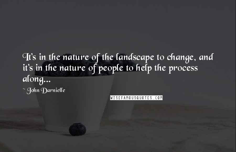 John Darnielle Quotes: It's in the nature of the landscape to change, and it's in the nature of people to help the process along...