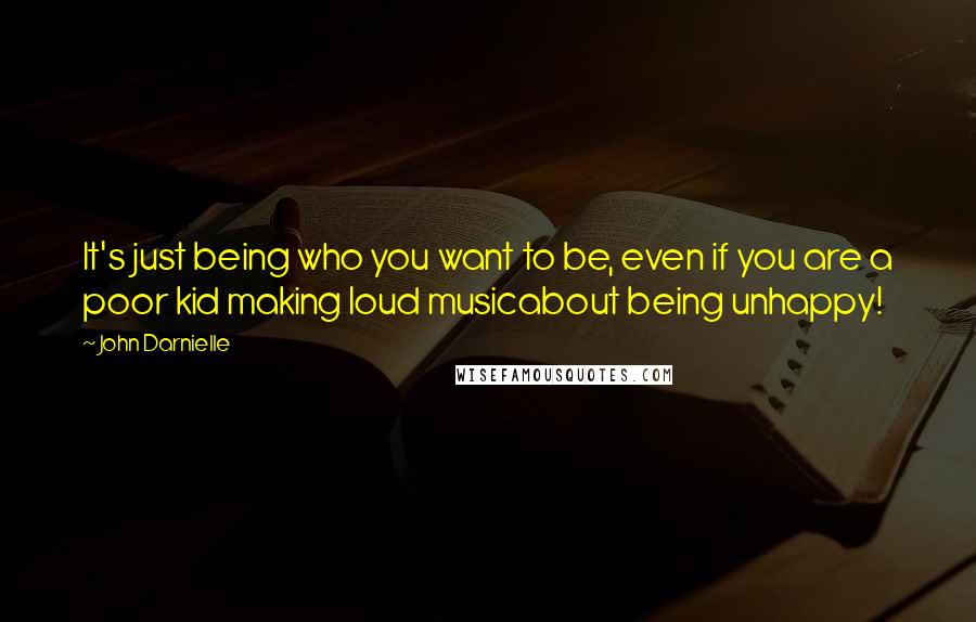 John Darnielle Quotes: It's just being who you want to be, even if you are a poor kid making loud musicabout being unhappy!