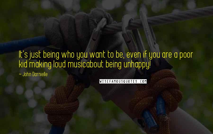 John Darnielle Quotes: It's just being who you want to be, even if you are a poor kid making loud musicabout being unhappy!