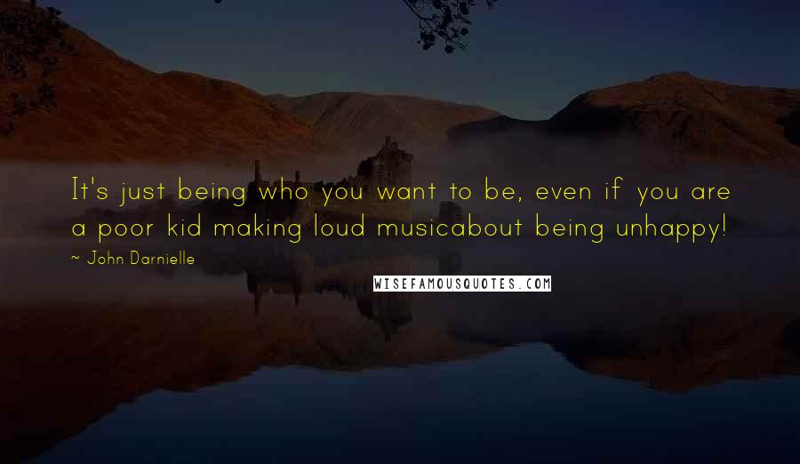 John Darnielle Quotes: It's just being who you want to be, even if you are a poor kid making loud musicabout being unhappy!