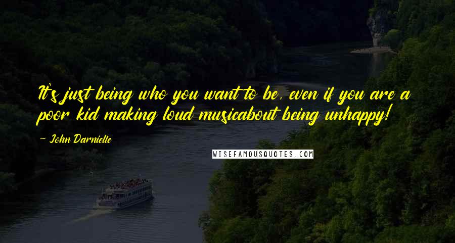 John Darnielle Quotes: It's just being who you want to be, even if you are a poor kid making loud musicabout being unhappy!