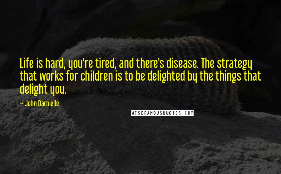 John Darnielle Quotes: Life is hard, you're tired, and there's disease. The strategy that works for children is to be delighted by the things that delight you.