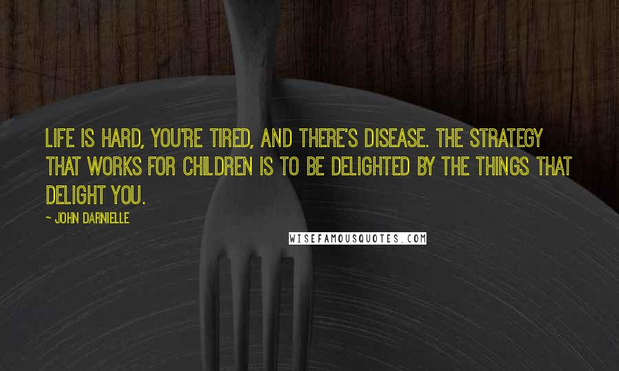 John Darnielle Quotes: Life is hard, you're tired, and there's disease. The strategy that works for children is to be delighted by the things that delight you.