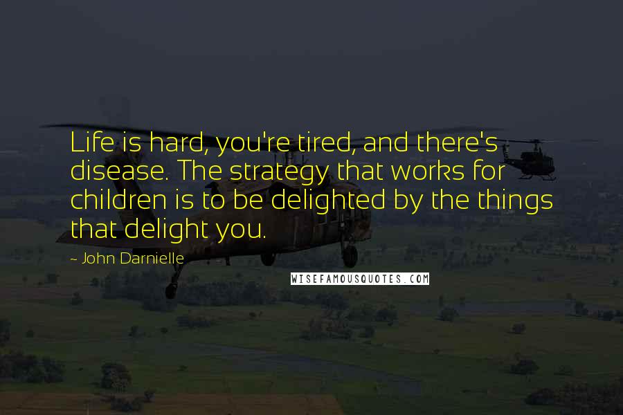 John Darnielle Quotes: Life is hard, you're tired, and there's disease. The strategy that works for children is to be delighted by the things that delight you.