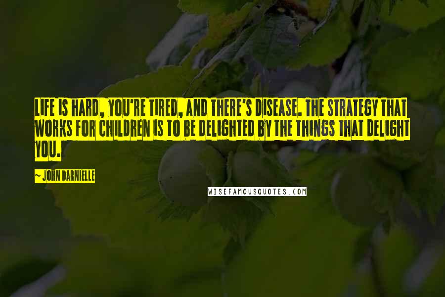 John Darnielle Quotes: Life is hard, you're tired, and there's disease. The strategy that works for children is to be delighted by the things that delight you.