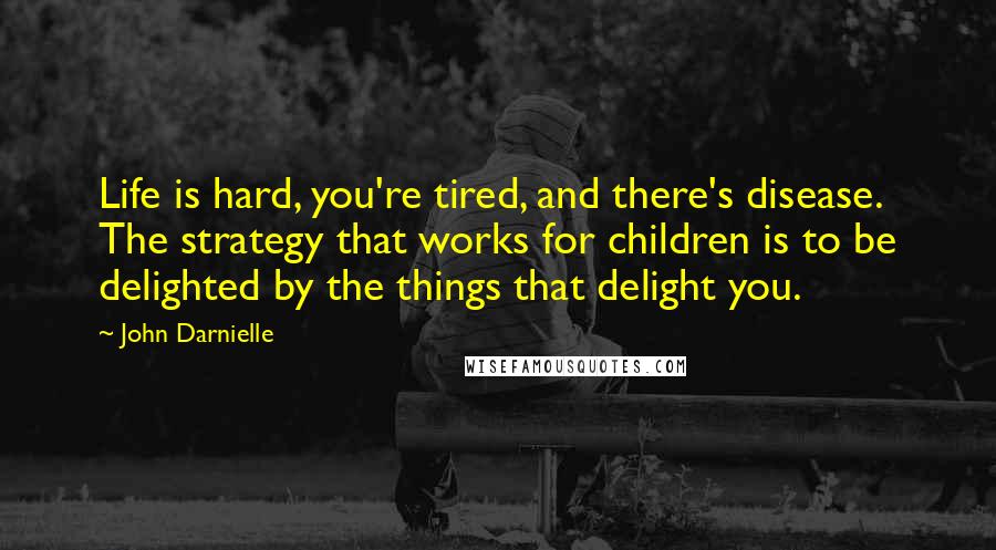 John Darnielle Quotes: Life is hard, you're tired, and there's disease. The strategy that works for children is to be delighted by the things that delight you.