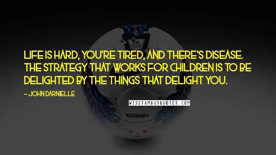 John Darnielle Quotes: Life is hard, you're tired, and there's disease. The strategy that works for children is to be delighted by the things that delight you.