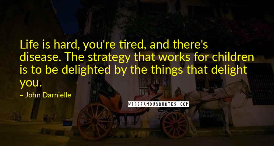 John Darnielle Quotes: Life is hard, you're tired, and there's disease. The strategy that works for children is to be delighted by the things that delight you.