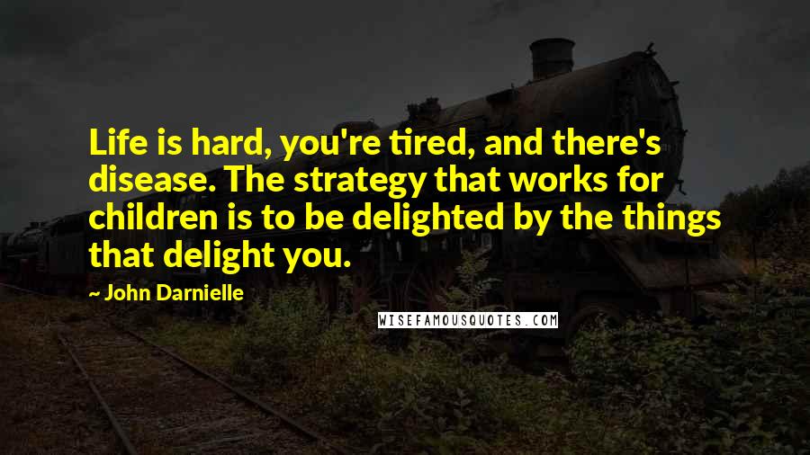 John Darnielle Quotes: Life is hard, you're tired, and there's disease. The strategy that works for children is to be delighted by the things that delight you.