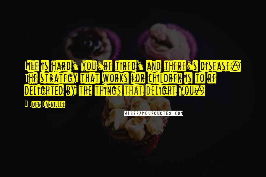 John Darnielle Quotes: Life is hard, you're tired, and there's disease. The strategy that works for children is to be delighted by the things that delight you.