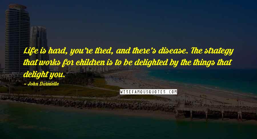 John Darnielle Quotes: Life is hard, you're tired, and there's disease. The strategy that works for children is to be delighted by the things that delight you.