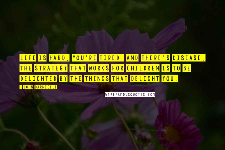 John Darnielle Quotes: Life is hard, you're tired, and there's disease. The strategy that works for children is to be delighted by the things that delight you.