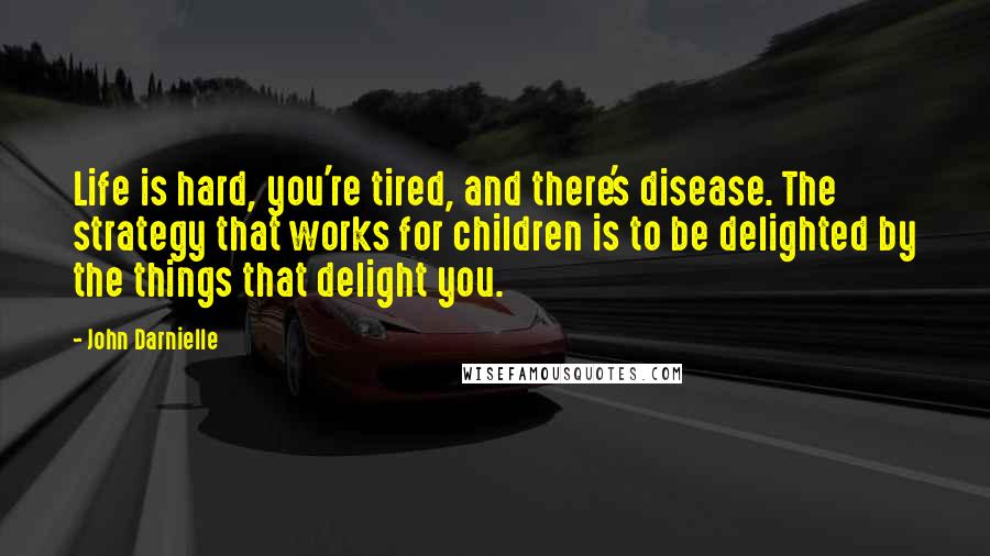 John Darnielle Quotes: Life is hard, you're tired, and there's disease. The strategy that works for children is to be delighted by the things that delight you.