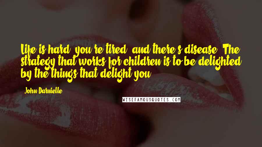 John Darnielle Quotes: Life is hard, you're tired, and there's disease. The strategy that works for children is to be delighted by the things that delight you.