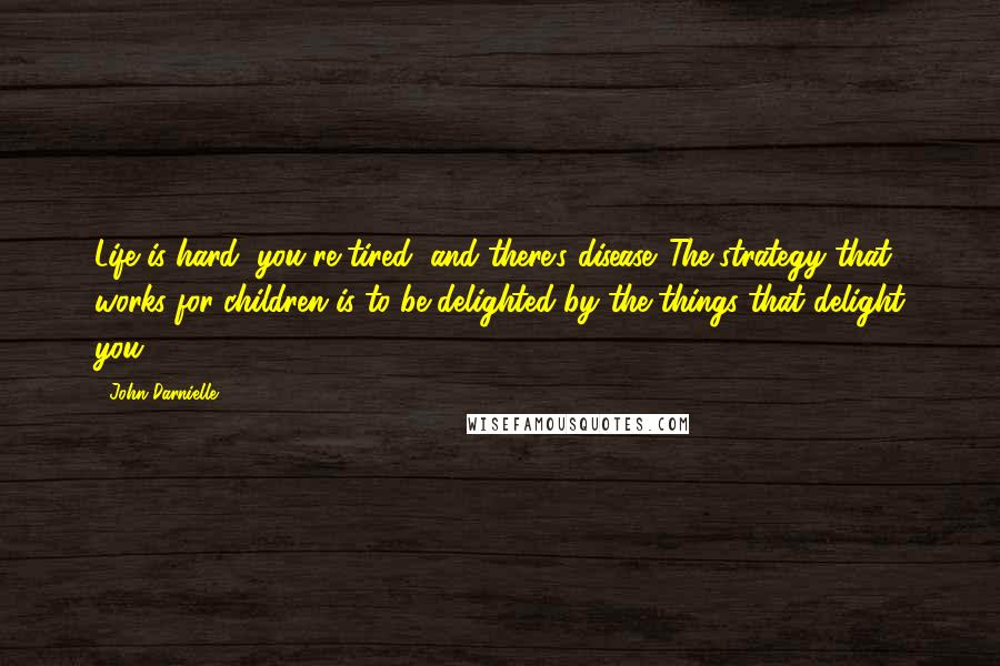 John Darnielle Quotes: Life is hard, you're tired, and there's disease. The strategy that works for children is to be delighted by the things that delight you.