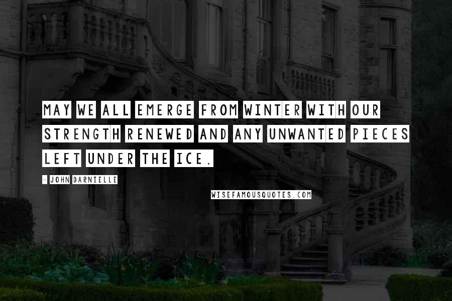 John Darnielle Quotes: May we all emerge from winter with our strength renewed and any unwanted pieces left under the ice.