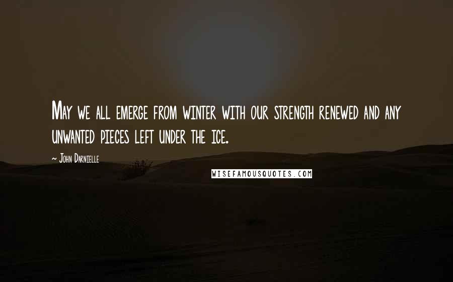 John Darnielle Quotes: May we all emerge from winter with our strength renewed and any unwanted pieces left under the ice.