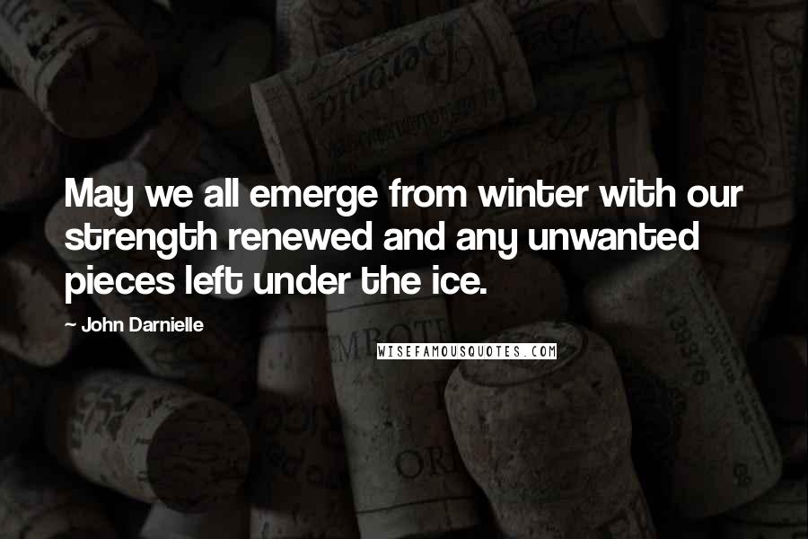 John Darnielle Quotes: May we all emerge from winter with our strength renewed and any unwanted pieces left under the ice.