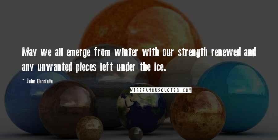John Darnielle Quotes: May we all emerge from winter with our strength renewed and any unwanted pieces left under the ice.