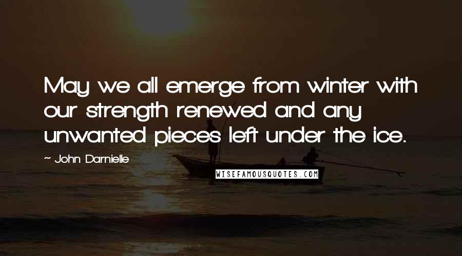 John Darnielle Quotes: May we all emerge from winter with our strength renewed and any unwanted pieces left under the ice.