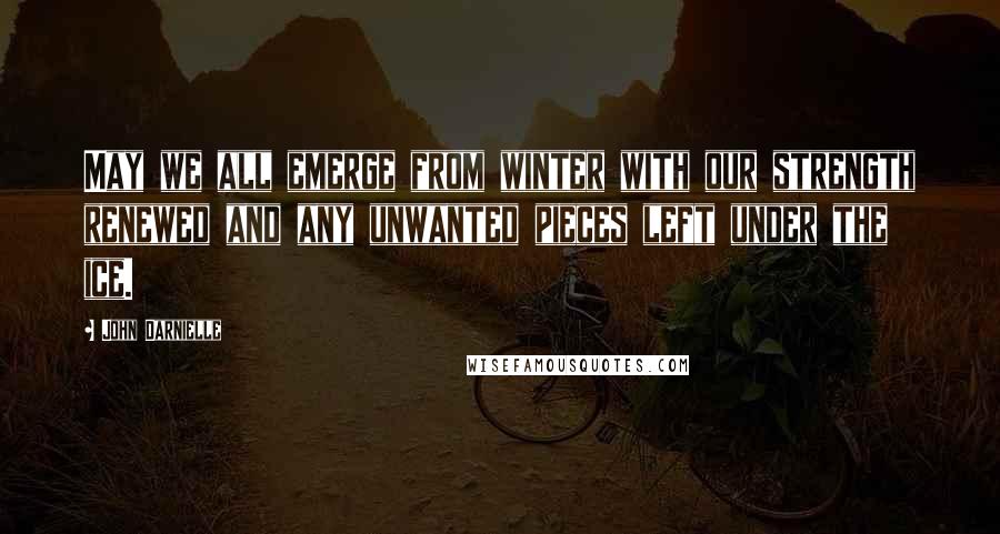 John Darnielle Quotes: May we all emerge from winter with our strength renewed and any unwanted pieces left under the ice.