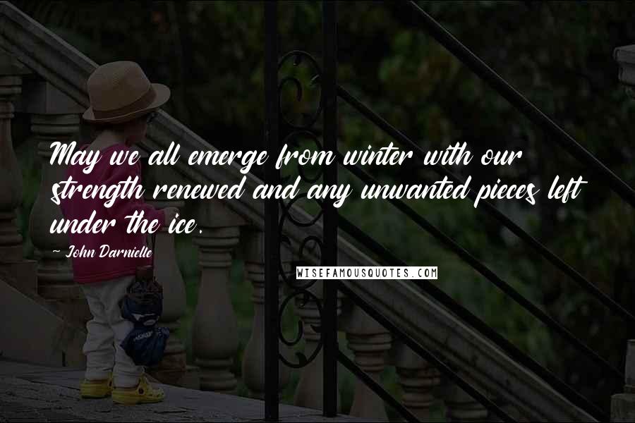 John Darnielle Quotes: May we all emerge from winter with our strength renewed and any unwanted pieces left under the ice.