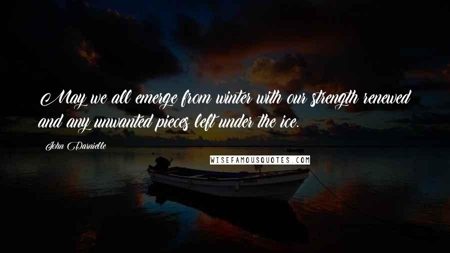 John Darnielle Quotes: May we all emerge from winter with our strength renewed and any unwanted pieces left under the ice.