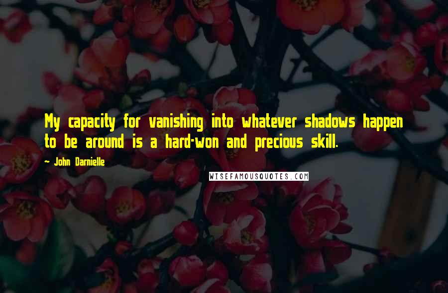 John Darnielle Quotes: My capacity for vanishing into whatever shadows happen to be around is a hard-won and precious skill.