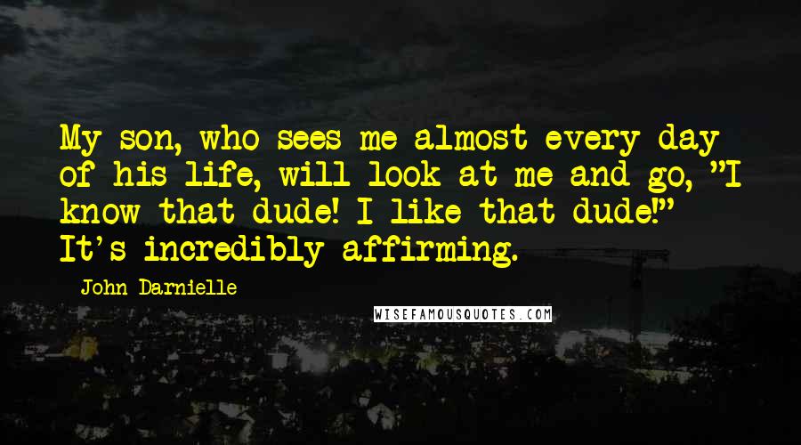 John Darnielle Quotes: My son, who sees me almost every day of his life, will look at me and go, "I know that dude! I like that dude!" It's incredibly affirming.