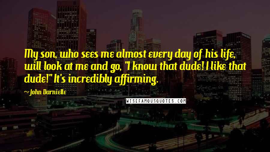 John Darnielle Quotes: My son, who sees me almost every day of his life, will look at me and go, "I know that dude! I like that dude!" It's incredibly affirming.