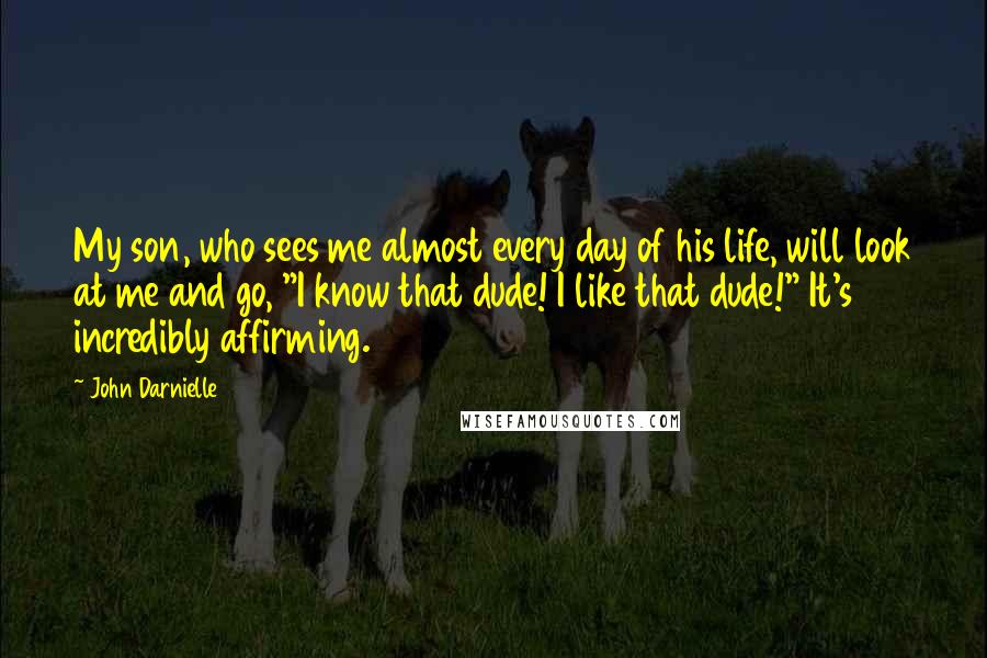 John Darnielle Quotes: My son, who sees me almost every day of his life, will look at me and go, "I know that dude! I like that dude!" It's incredibly affirming.