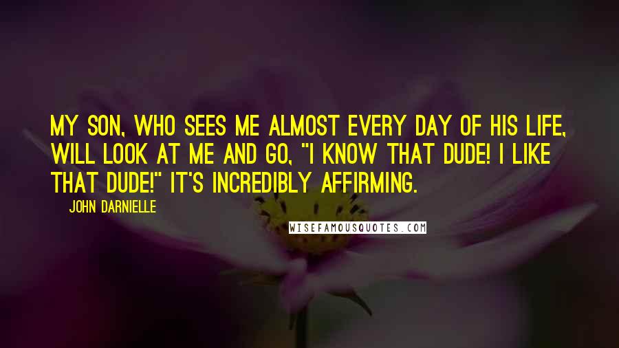 John Darnielle Quotes: My son, who sees me almost every day of his life, will look at me and go, "I know that dude! I like that dude!" It's incredibly affirming.