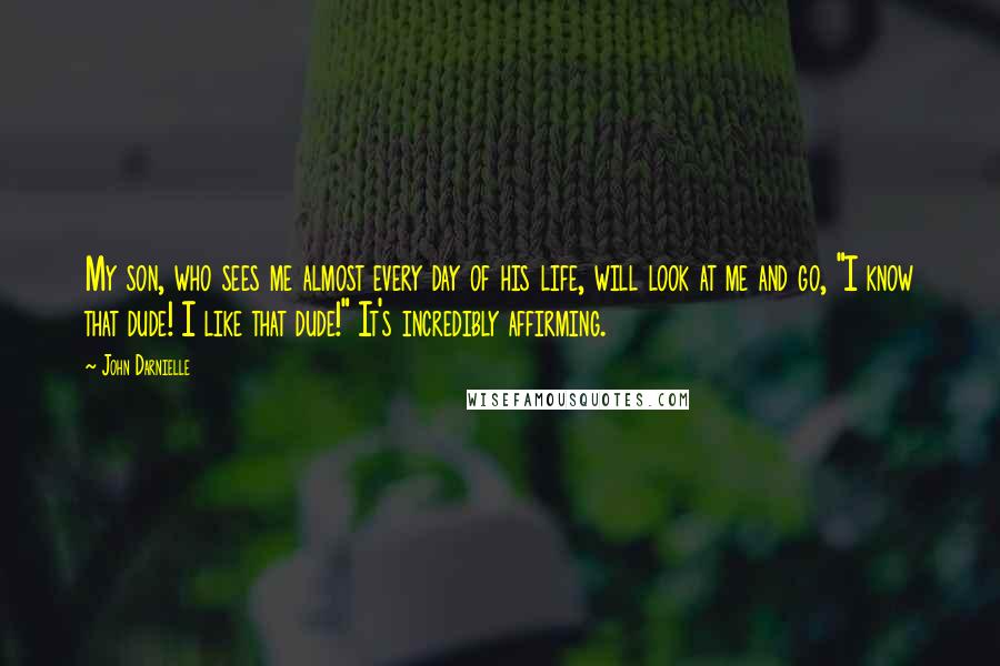 John Darnielle Quotes: My son, who sees me almost every day of his life, will look at me and go, "I know that dude! I like that dude!" It's incredibly affirming.