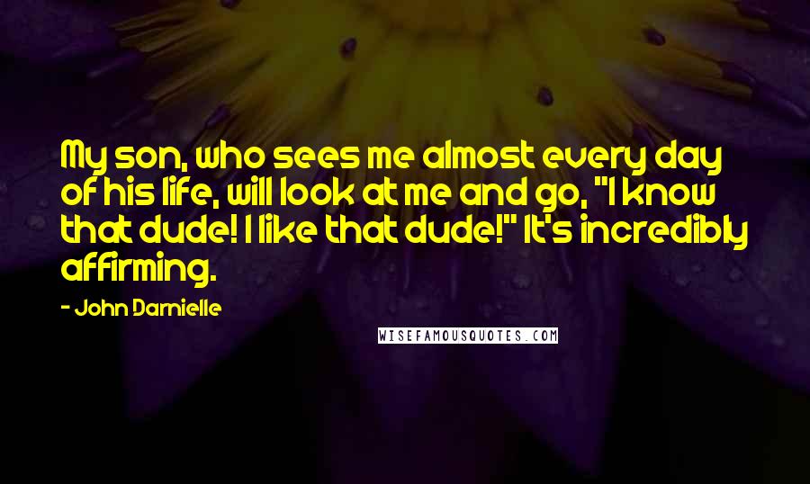 John Darnielle Quotes: My son, who sees me almost every day of his life, will look at me and go, "I know that dude! I like that dude!" It's incredibly affirming.