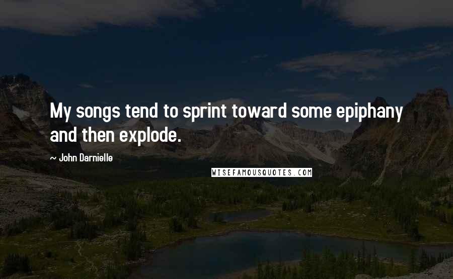 John Darnielle Quotes: My songs tend to sprint toward some epiphany and then explode.