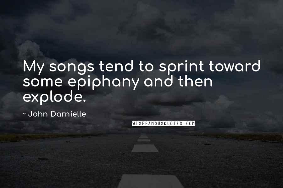 John Darnielle Quotes: My songs tend to sprint toward some epiphany and then explode.