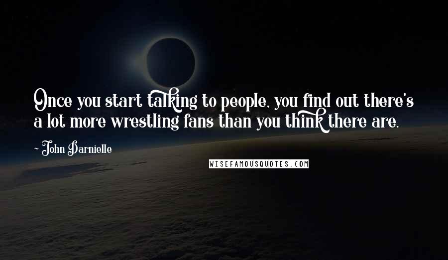 John Darnielle Quotes: Once you start talking to people, you find out there's a lot more wrestling fans than you think there are.