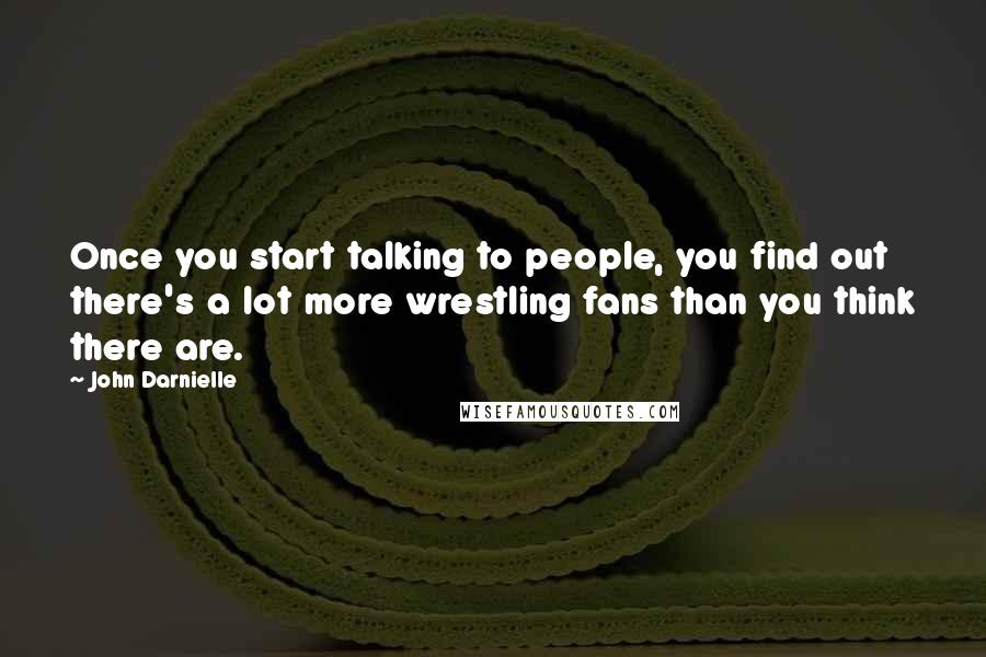 John Darnielle Quotes: Once you start talking to people, you find out there's a lot more wrestling fans than you think there are.