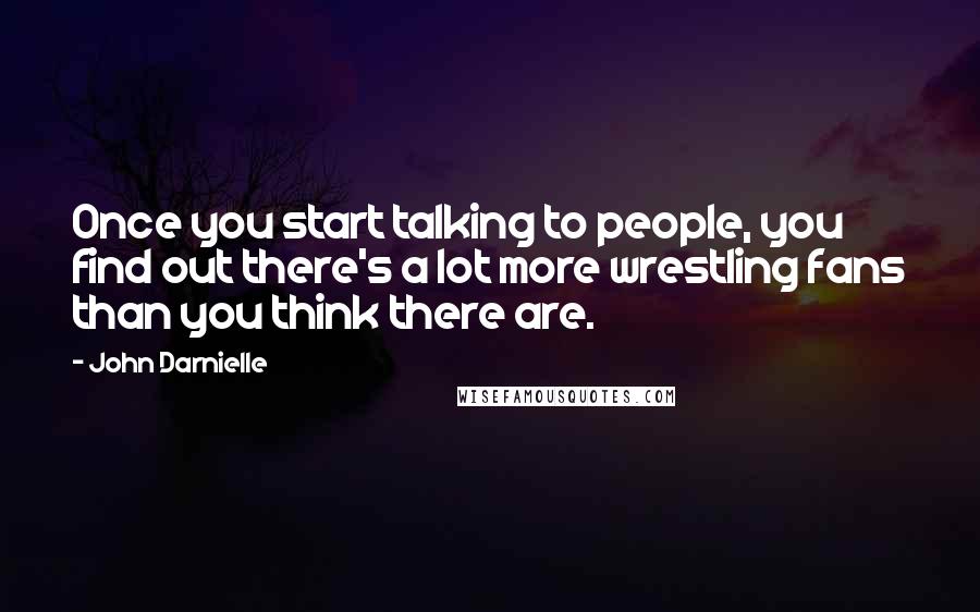 John Darnielle Quotes: Once you start talking to people, you find out there's a lot more wrestling fans than you think there are.