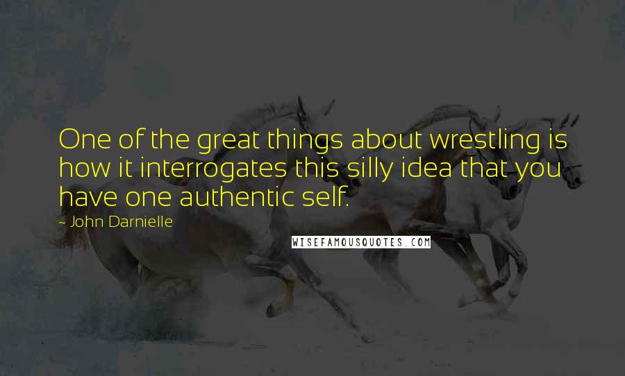 John Darnielle Quotes: One of the great things about wrestling is how it interrogates this silly idea that you have one authentic self.